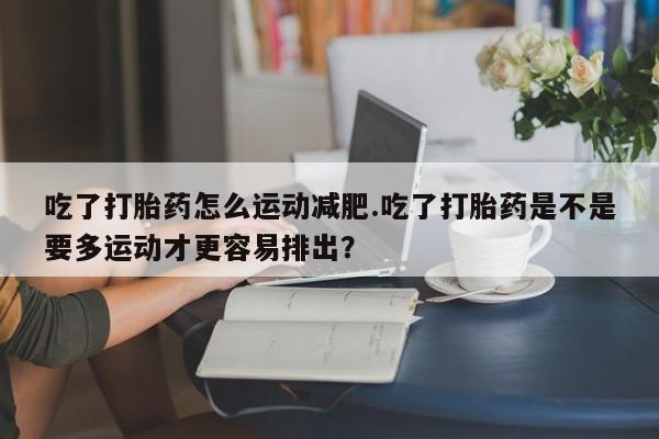 米非米索怎么买吃了打胎药怎么运动减肥.吃了打胎药是不是要多运动才更容易排出？