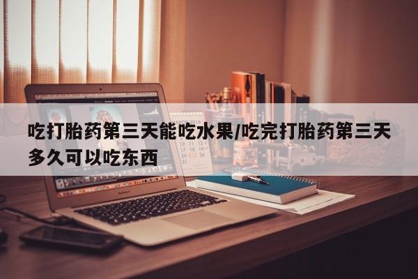 米非米索怎么买吃打胎药第三天能吃水果/吃完打胎药第三天多久可以吃东西