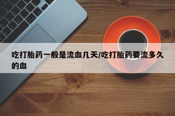 米非米索怎么买吃打胎药一般是流血几天/吃打胎药要流多久的血