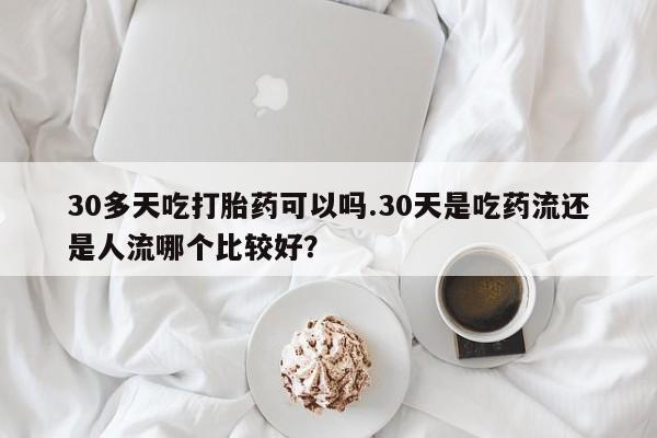 米非米索怎么买30多天吃打胎药可以吗.30天是吃药流还是人流哪个比较好？