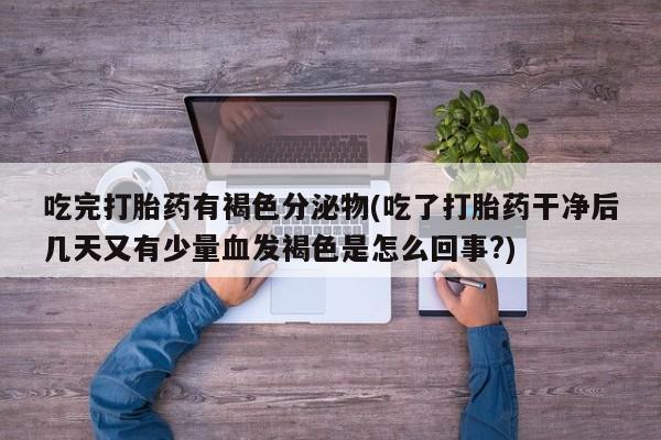 米非米索怎么买吃完打胎药有褐色分泌物(吃了打胎药干净后几天又有少量血发褐色是怎么回事?)