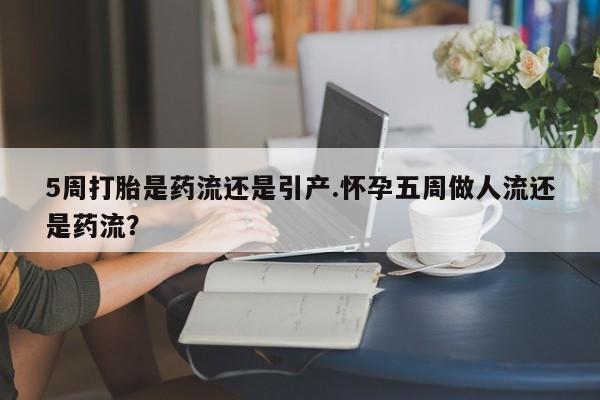 米非米索怎么买5周打胎是药流还是引产.怀孕五周做人流还是药流?