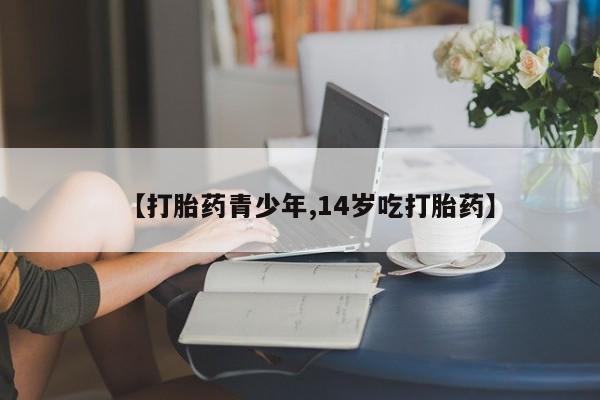 米非米索怎么买【打胎药青少年,14岁吃打胎药】