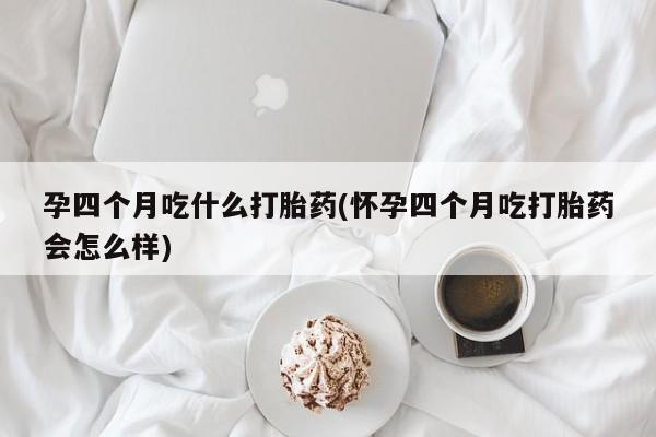 米非米索怎么买孕四个月吃什么打胎药(怀孕四个月吃打胎药会怎么样)