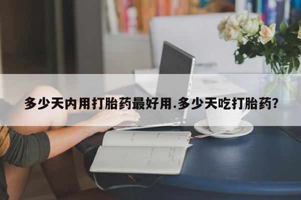 米非米索怎么买多少天内用打胎药最好用.多少天吃打胎药？