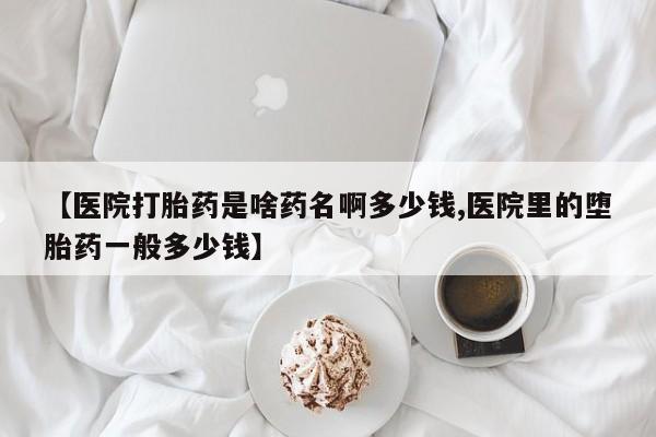 米非米索怎么买【医院打胎药是啥药名啊多少钱,医院里的堕胎药一般多少钱】