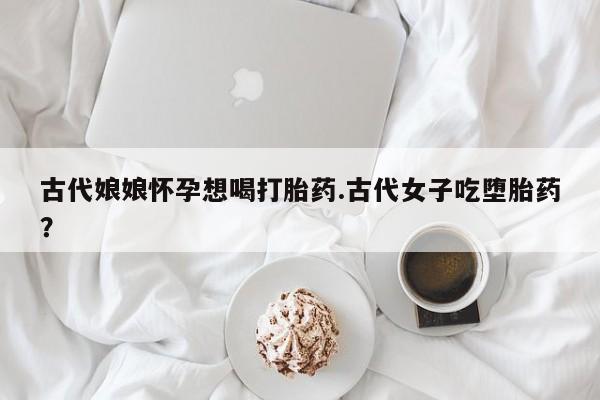 米非米索怎么买古代娘娘怀孕想喝打胎药.古代女子吃堕胎药？