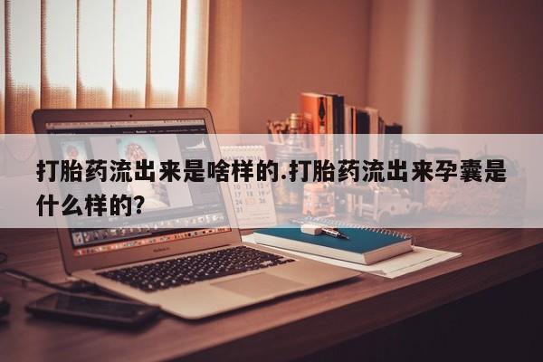米非米索怎么买打胎药流出来是啥样的.打胎药流出来孕囊是什么样的？