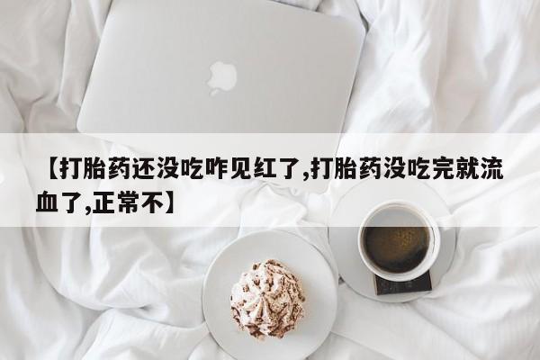 米非米索怎么买【打胎药还没吃咋见红了,打胎药没吃完就流血了,正常不】