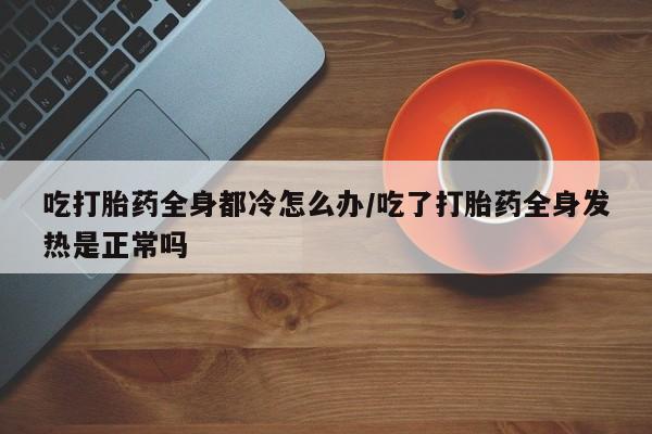 米非米索怎么买吃打胎药全身都冷怎么办/吃了打胎药全身发热是正常吗
