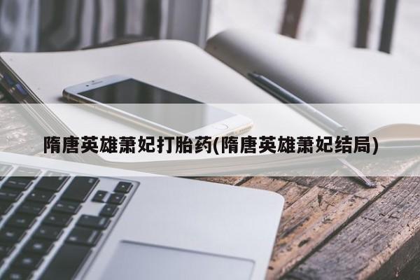米非米索怎么买隋唐英雄萧妃打胎药(隋唐英雄萧妃结局)
