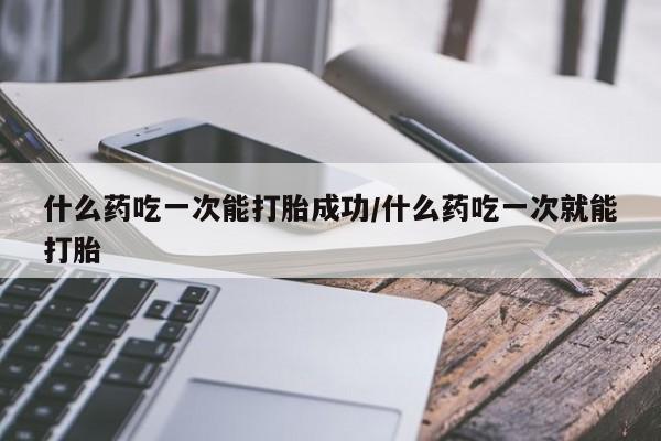米非米索怎么买什么药吃一次能打胎成功/什么药吃一次就能打胎