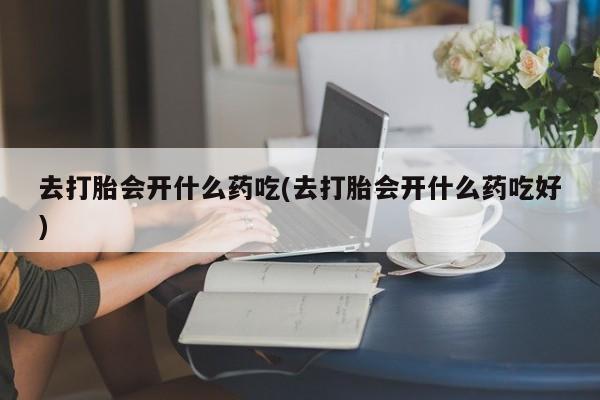 米非米索怎么买去打胎会开什么药吃(去打胎会开什么药吃好)