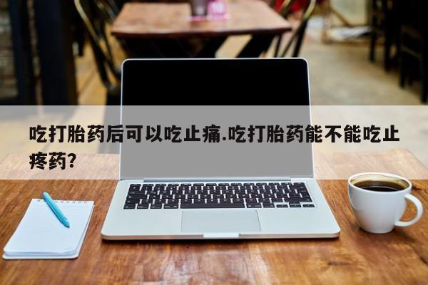 米非米索怎么买吃打胎药后可以吃止痛.吃打胎药能不能吃止疼药？