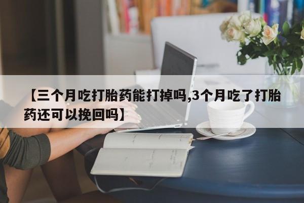 米非米索怎么买【三个月吃打胎药能打掉吗,3个月吃了打胎药还可以挽回吗】