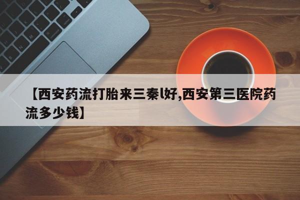 米非米索怎么买【西安药流打胎来三秦l好,西安第三医院药流多少钱】