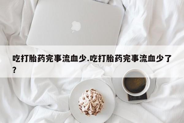 米非米索怎么买吃打胎药完事流血少.吃打胎药完事流血少了？
