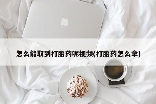 米非米索怎么买怎么能取到打胎药呢视频(打胎药怎么拿)