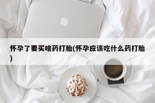 米非米索怎么买怀孕了要买啥药打胎(怀孕应该吃什么药打胎)