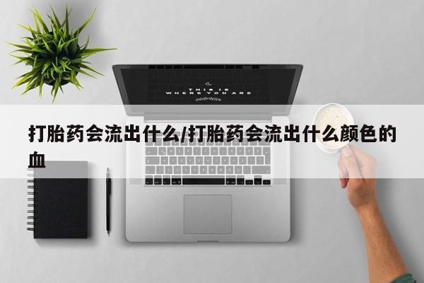 米非米索怎么买打胎药会流出什么/打胎药会流出什么颜色的血