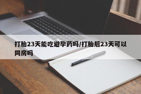 米非米索怎么买打胎23天能吃避孕药吗/打胎后23天可以同房吗