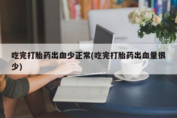 米非米索怎么买吃完打胎药出血少正常(吃完打胎药出血量很少)