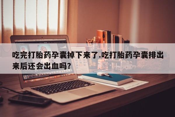 米非米索怎么买吃完打胎药孕囊掉下来了.吃打胎药孕囊排出来后还会出血吗?