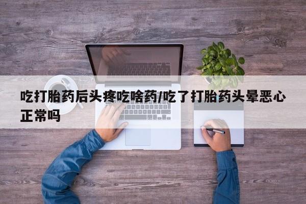 米非米索怎么买吃打胎药后头疼吃啥药/吃了打胎药头晕恶心正常吗