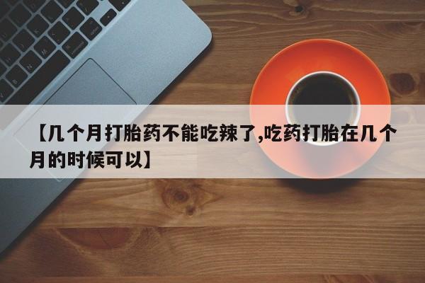 米非米索怎么买【几个月打胎药不能吃辣了,吃药打胎在几个月的时候可以】
