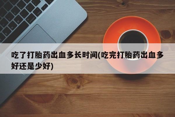 米非米索怎么买吃了打胎药出血多长时间(吃完打胎药出血多好还是少好)