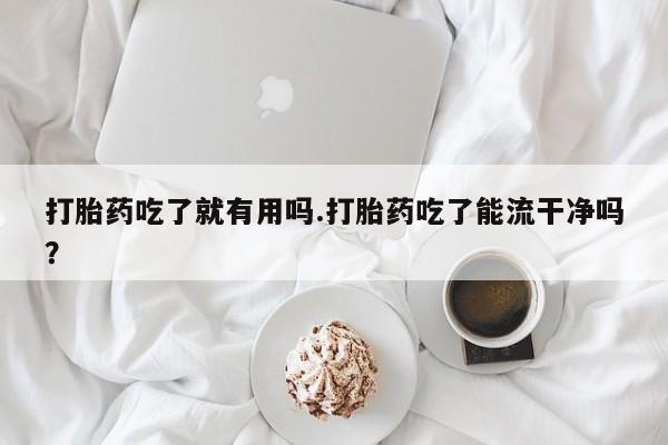米非米索怎么买打胎药吃了就有用吗.打胎药吃了能流干净吗？