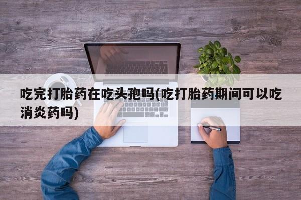 米非米索怎么买吃完打胎药在吃头孢吗(吃打胎药期间可以吃消炎药吗)