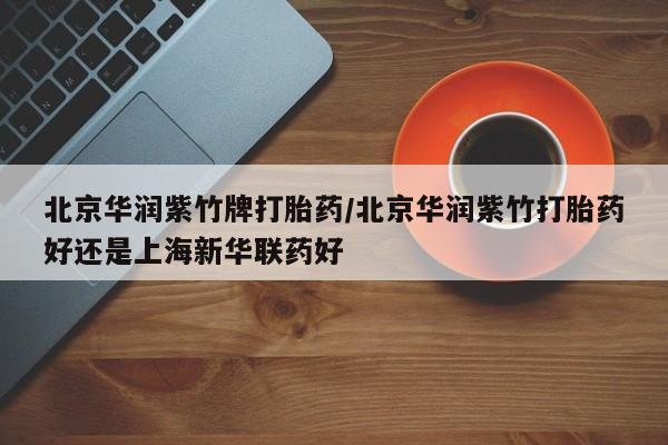 米非米索怎么买北京华润紫竹牌打胎药/北京华润紫竹打胎药好还是上海新华联药好