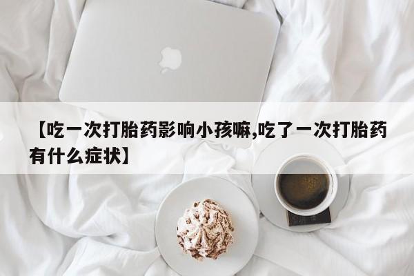 米非米索怎么买【吃一次打胎药影响小孩嘛,吃了一次打胎药有什么症状】