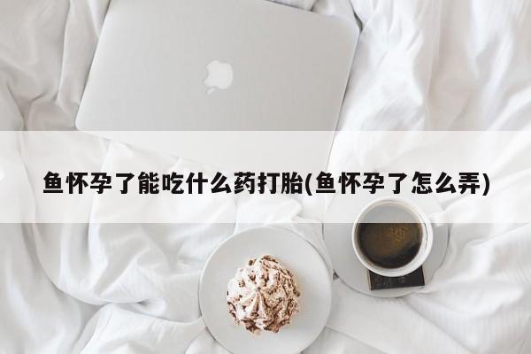 米非米索怎么买鱼怀孕了能吃什么药打胎(鱼怀孕了怎么弄)