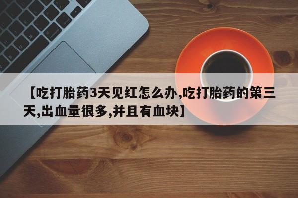米非米索怎么买【吃打胎药3天见红怎么办,吃打胎药的第三天,出血量很多,并且有血块】