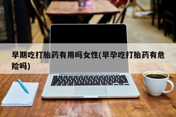 米非米索怎么买早期吃打胎药有用吗女性(早孕吃打胎药有危险吗)