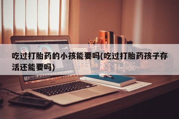 米非米索怎么买吃过打胎药的小孩能要吗(吃过打胎药孩子存活还能要吗)