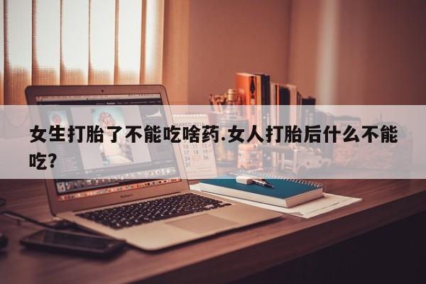 米非米索怎么买女生打胎了不能吃啥药.女人打胎后什么不能吃？