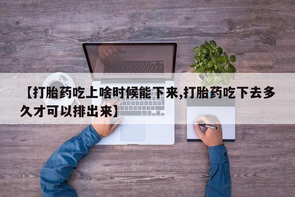 米非米索怎么买【打胎药吃上啥时候能下来,打胎药吃下去多久才可以排出来】