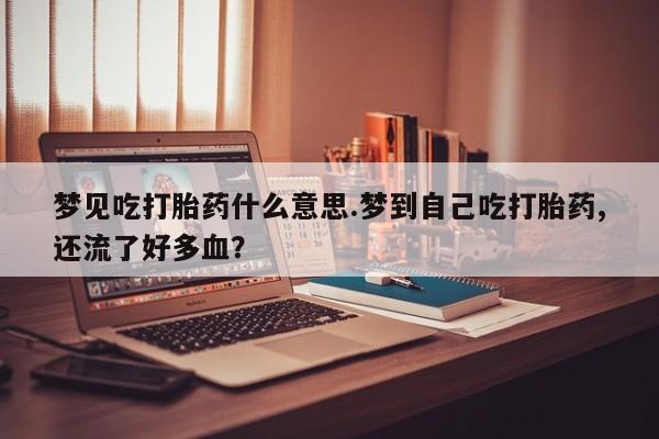 米非米索怎么买梦见吃打胎药什么意思.梦到自己吃打胎药,还流了好多血？