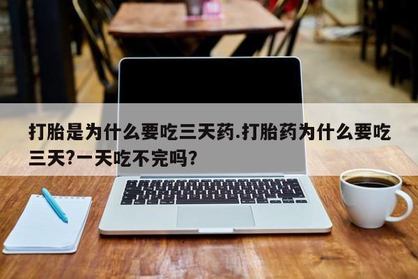 米非米索怎么买打胎是为什么要吃三天药.打胎药为什么要吃三天?一天吃不完吗？