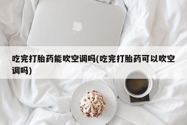 米非米索怎么买吃完打胎药能吹空调吗(吃完打胎药可以吹空调吗)