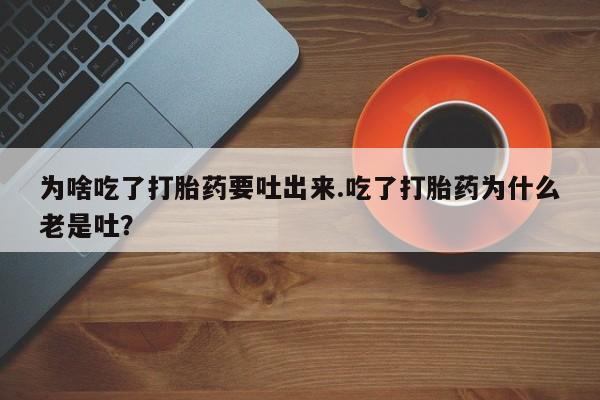 米非米索怎么买为啥吃了打胎药要吐出来.吃了打胎药为什么老是吐？