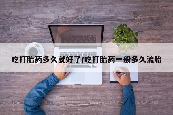 米非米索怎么买吃打胎药多久就好了/吃打胎药一般多久流胎