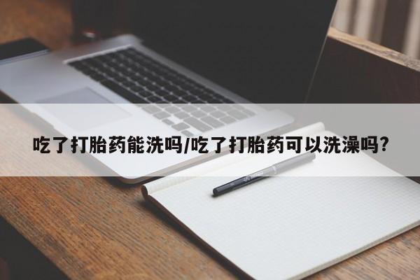 米非米索怎么买吃了打胎药能洗吗/吃了打胎药可以洗澡吗?