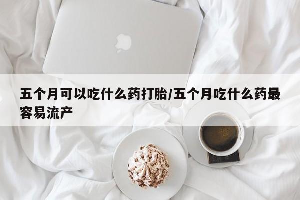 米非米索怎么买五个月可以吃什么药打胎/五个月吃什么药最容易流产