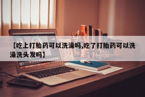 米非米索怎么买【吃上打胎药可以洗澡吗,吃了打胎药可以洗澡洗头发吗】