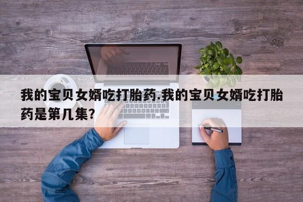 米非米索怎么买我的宝贝女婿吃打胎药.我的宝贝女婿吃打胎药是第几集？