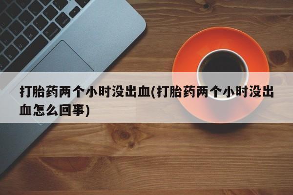 米非米索怎么买打胎药两个小时没出血(打胎药两个小时没出血怎么回事)